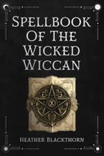 Spellbook Of The Wicked Wiccan An Encyclopedic Witchcraft Book of