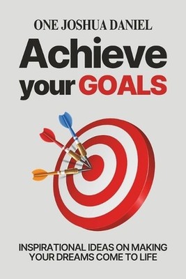 Achieve Your Goals: Inspirational Ideas On Making Your Dreams Come To Life by On