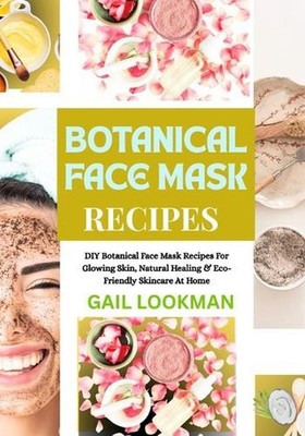 Botanical Face Mask Recipes: DIY Botanical Face Mask Recipes For Glowing Skin, N