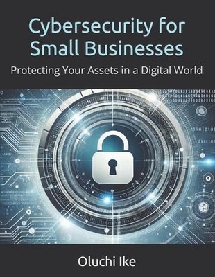 Cybersecurity for Small Businesses: Protecting Your Assets in a Digital World by