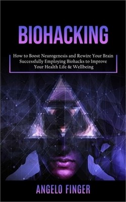 Biohacking: How to Boost Neurogenesis and Rewire Your Brain (Successfully Employ