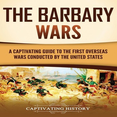 The Barbary Wars A Captivating Guide to the First Overseas Wars C
