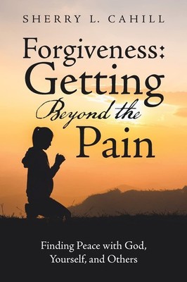Forgiveness: Getting Beyond the Pain: Finding Peace with God, Yourself, and ...