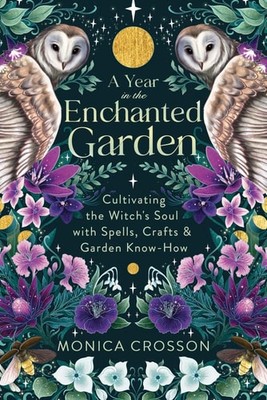 A Year in the Enchanted Garden: Cultivating the Witch's Soul with Spells, Crafts