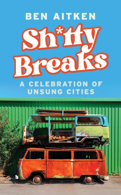 Shitty Breaks A Celebration of Unsung Cities by Ben Aitken (Hardback Book)