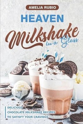 Heaven Milkshake in a Glass: Delicious Chocolate Milkshake Recipes to Satisfy Yo