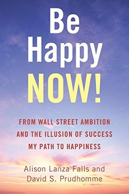 BE HAPPY NOW!: FROM WALL STREET AMBITION AND THE ILLUSION By Alison Lanza Falls