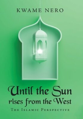 Until the Sun Rises from the West: The Islamic Perspective by Kwame Nero: New