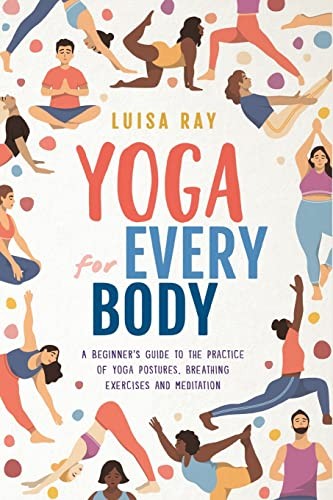 Yoga for Every Body: A beginner’s guide to the practice of yoga