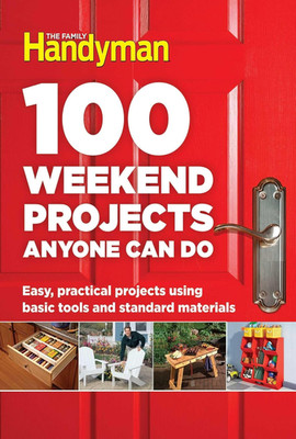 100 Weekend Projects Anyone Can Do: Easy, Practical Projects Using Basic Tools a