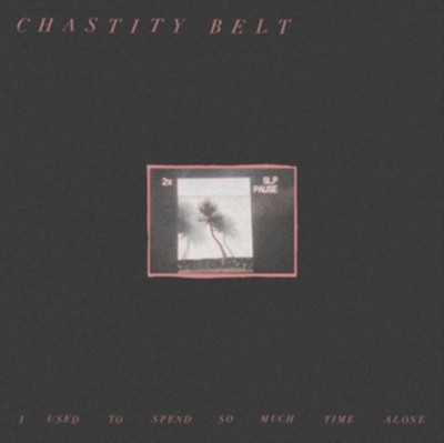 CHASTITY BELT - I USED TO SPEND SO MUCH TIME ALONE