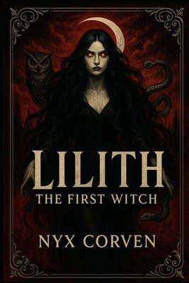 Lilith The First Witch: History, Myth, and the Forbidden Power of the Dark Divin