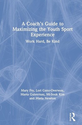 A Coachs Guide to Maximizing the Youth Sport Experience: Work Hard, Be Kind by M