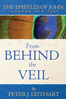 From Behind the Veil The Epistles of John Through New Eyes Peter J. Leithart