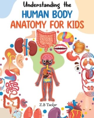 Understanding the Human Body: Human Anatomy Made Easy for Kids by Z B Tucker