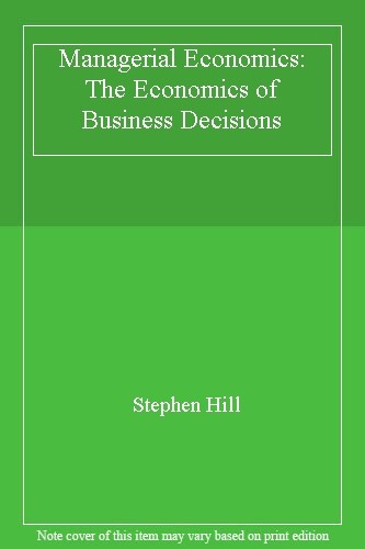 Managerial Economics: The Economics of Business Decisions By Stephen Hill