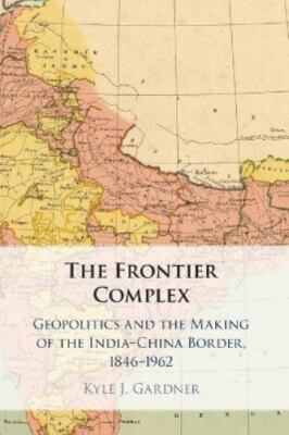 Frontier Complex : Geopolitics and the Making of the India-china Border, 1846...