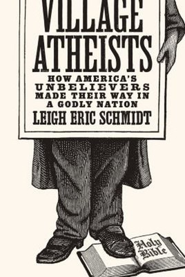 Village Atheists : How America's Unbelievers Made Their Way in a