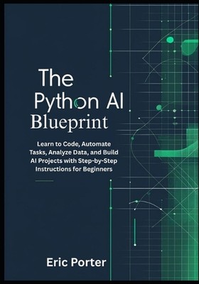 The Python AI Blueprint: Learn to Code, Automate Tasks, Analyze Data, and Build 