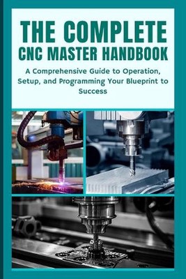 The Complete CNC Master Handbook: A Comprehensive Guide to Operation, Setup, and