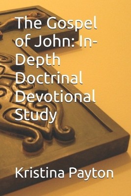 The Gospel of John: In-Depth Doctrinal Devotional Study by Kristina Payton Paper