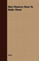 Anon | Wax Flowers; How To Make Them | Taschenbuch | Englisch (2008)