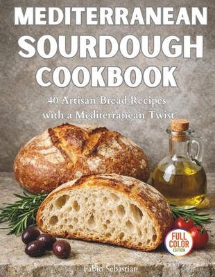 MEDITERRANEAN SOURDOUGH COOKBOOK: 40 Artisan Bread Recipes with a Mediterranean