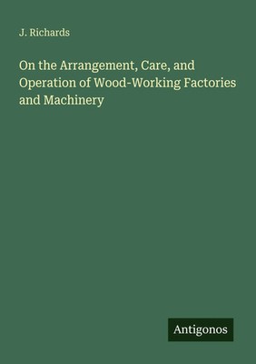 J. Richards | On the Arrangement, Care, and Operation of Wood-Working...