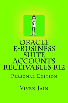 ORACLE E-BUSINESS SUITE ACCOUNTS RECEIVABLES R12: PERSONAL By Vivek Jain **NEW**