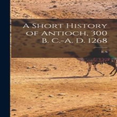 A Short History of Antioch 300 B. C.-A. D. 1268 E S. B. 1876 Bouc