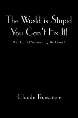 The World Is Stupid-You Can't Fix It! But Could Something Be Done? Roessiger