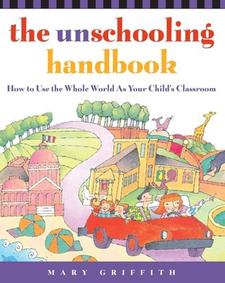The Unschooling Handbook : How to Use the Whole World As Your Child's Classr...