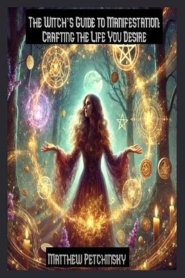 The Witch's Guide to Manifestation: Crafting the Life You Desire by Matthew Petc
