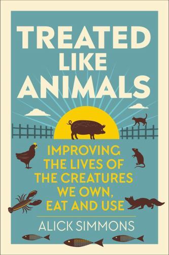 Treated Like Animals : Improving the Lives of the Creatures We Own, Eat and ...