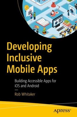 Developing Inclusive Mobile Apps : Building Accessible Apps for Ios and Andro...