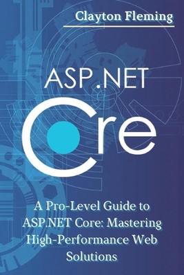 ASP.NET Core: A Pro-Level Guide to ASP.NET Core: Mastering High-Performance Web 