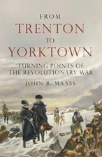 From Trenton to Yorktown: Turning Points of the Revolutionary War by John Maass