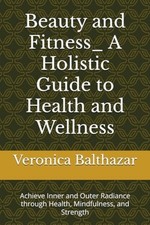 Beauty And Fitness_ A Holistic Guide To Health And Well -  NEW Veronica Baltha