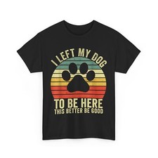 Dog T-shirt, I Left My Dog To Be Here This Better Be Good Vintage Shirt
