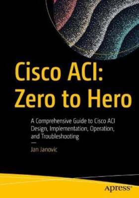Cisco Aci: Zero to Hero: A Comprehensive Guide to Cisco Aci Design, by Janovic