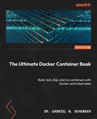 The Ultimate Docker Container Book: Build, test, ship, and run containers with D