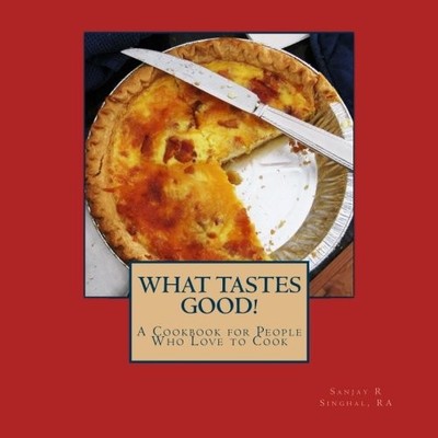WHAT TASTES GOOD!: A COOKBOOK FOR PEOPLE WHO LOVE TO COOK By Singhal Sanjay R Ra