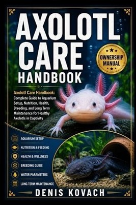 Axolotl Care Handbook: Axolotl Care Handbook: Complete Guide to Aquarium Setup, 