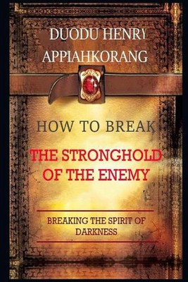 How to Break the Stronghold of the Enemy: Unbreakable Keys to Overcome Every Ene