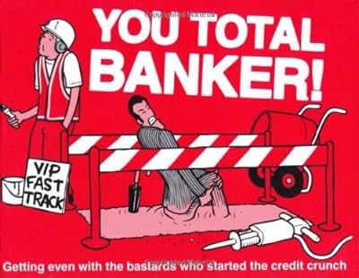 You Total Banker!: Getting Even with the Bastards Who Started the Credit Crunch,