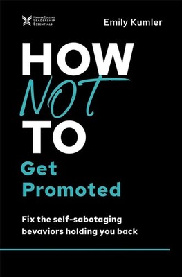 How Not to Get Promoted: Fix the Self-Sabotaging Behaviors Holding You Back by E