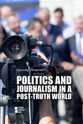 Politics and Journalism in a Post-Truth World (Opposing Viewpoints) - GOOD