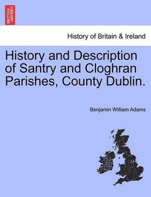 History and Description of Santry and Cloghran Parishes, County Dublin. by Benja