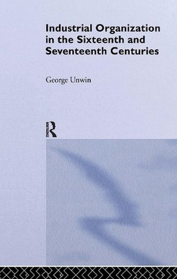 Industrial Organization in the Sixteenth and Seventeenth Centuries: Unwin, G. by