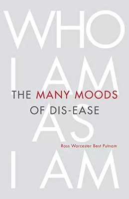 The Many Moods of Dis-Ease: Who I Am As I Am, Ross Worcester Best Putnam